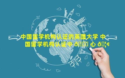 中国留学机构认证的英国大学 中国留学机构认证中 🐞 心 🦢 官网